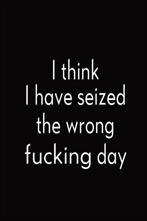 I Think I Have Seized The Wrong Fucking Day: Blank Lined Journal Funny Notebook, Office Coworkers Jokes, Men, Women (Paperback)