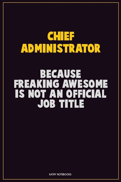 Chief Administrator, Because Freaking Awesome Is Not An Official Job Title: Career Motivational Quotes 6x9 120 Pages Blank Lined Notebook Journal (Paperback)