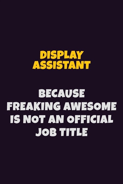 Display Assistant, Because Freaking Awesome Is Not An Official Job Title: 6X9 Career Pride Notebook Unlined 120 pages Writing Journal (Paperback)