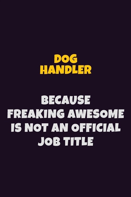 Dog Handler, Because Freaking Awesome Is Not An Official Job Title: 6X9 Career Pride Notebook Unlined 120 pages Writing Journal (Paperback)