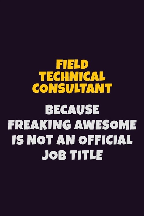 Field Technical Consultant, Because Freaking Awesome Is Not An Official Job Title: 6X9 Career Pride Notebook Unlined 120 pages Writing Journal (Paperback)