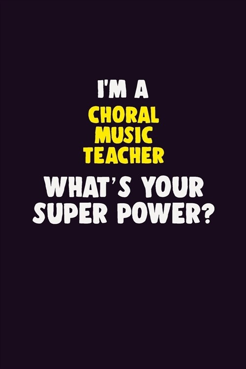 IM A Choral Music Teacher, Whats Your Super Power?: 6X9 120 pages Career Notebook Unlined Writing Journal (Paperback)