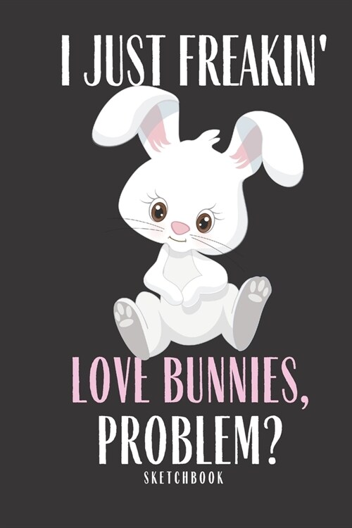 I Just Freakin love Bunnies Problem Sketchbook: Bunny Sketchbook Kids Children Adults Girls Children Ideas Soft Cover Animals 100+ Pages of 8.5x11 B (Paperback)