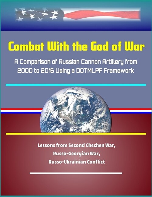 Combat With the God of War: A Comparison of Russian Cannon Artillery from 2000 to 2016 Using a DOTMLPF Framework - Lessons from Second Chechen War (Paperback)