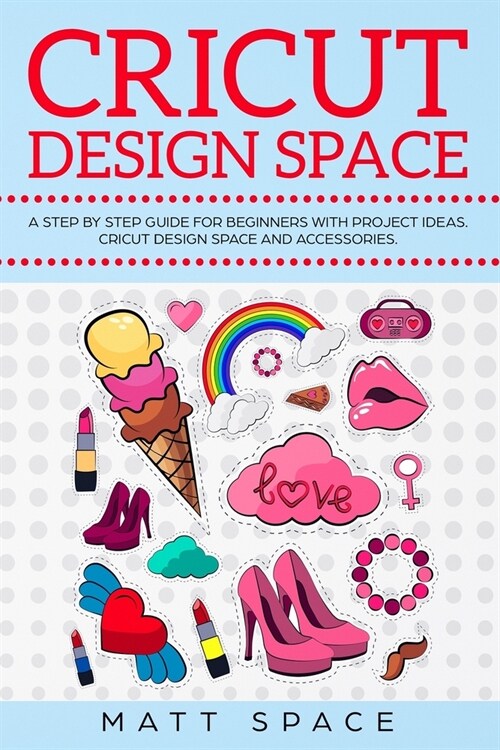 Cricut Design Space: A Beginners Guide for with Project Ideas. Tip, Tricks, Techniques and Accessories to Become a Business. How to Make Mo (Paperback)