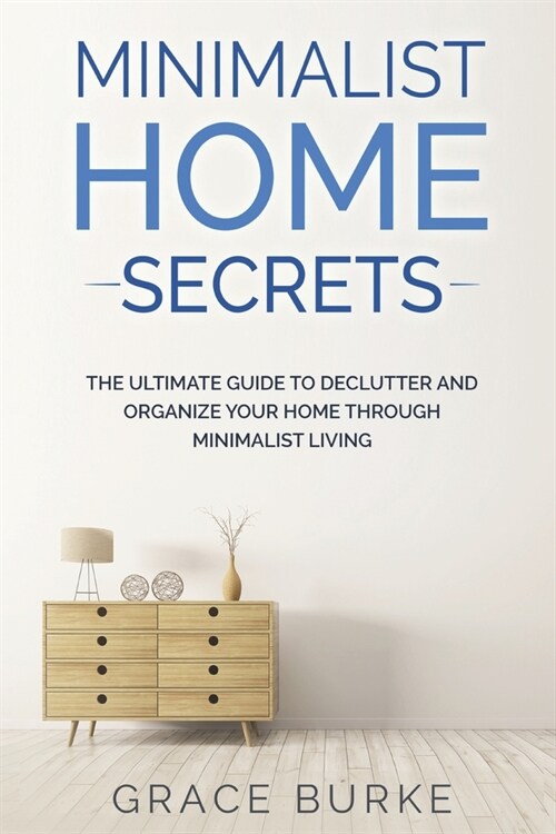Minimalist Home Secrets: The Ultimate Guide To Declutter and Organize Your Home Through Minimalist Living (Paperback)