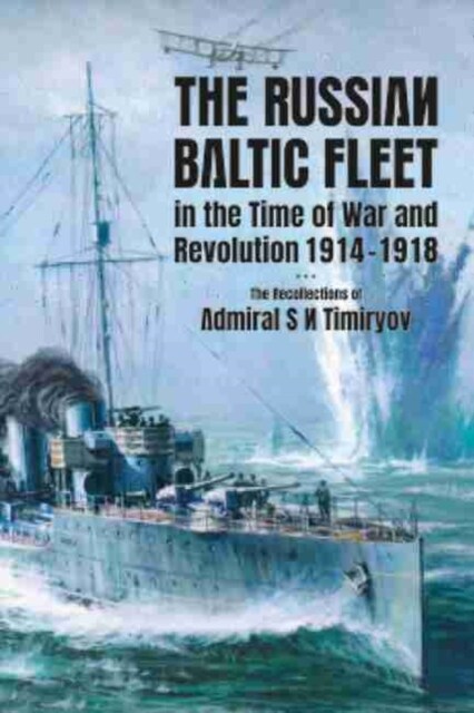 The Russian Baltic Fleet in the Time of War and Revolution, 1914-1918 : The Recollections of Admiral S N Timiryov (Hardcover)