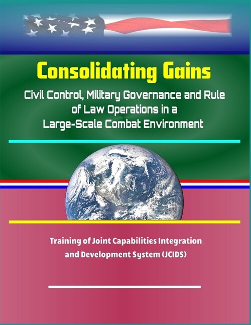 Consolidating Gains: Civil Control, Military Governance and Rule of Law Operations in a Large-Scale Combat Environment - Training of Joint (Paperback)