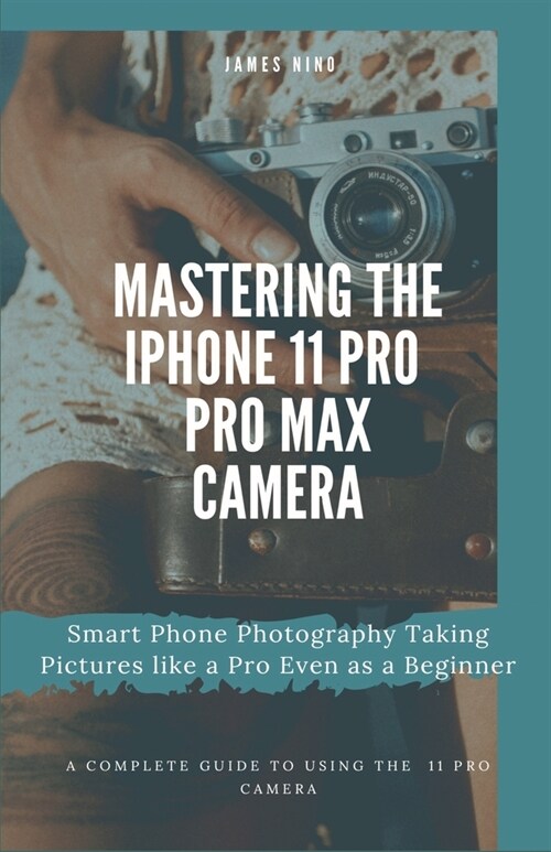 Mastering the iPhone 11 Pro and Pro Max Camera: Smart Phone Photography Taking Pictures like a Pro Even as a Beginner (Paperback)