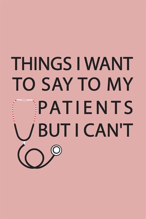 Things I Want to Say to My Patients But I Cant: Notebook, Funny Journal - Humorous, funny gag gifts for Doctors, Nurses, Medical assistant -Appreciat (Paperback)