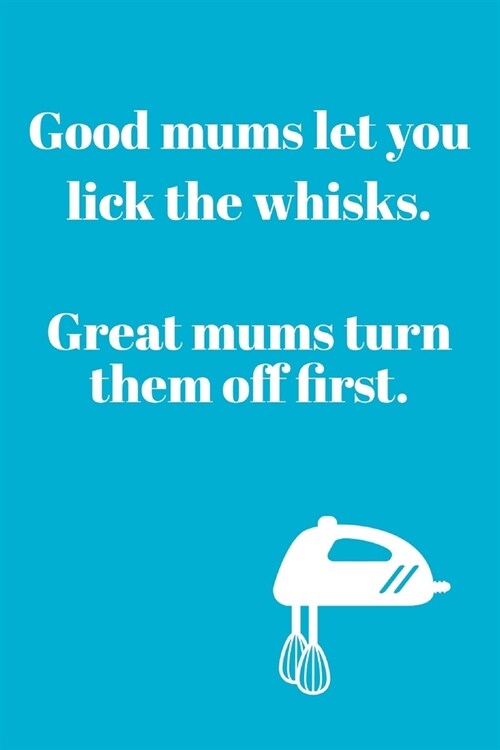 Good Mums Let You: Lick The Whisks, Great Mums Turn Them Off First - Funny Baking & Mother Quotes - Journal Notebook - Baking Mum Gifts P (Paperback)