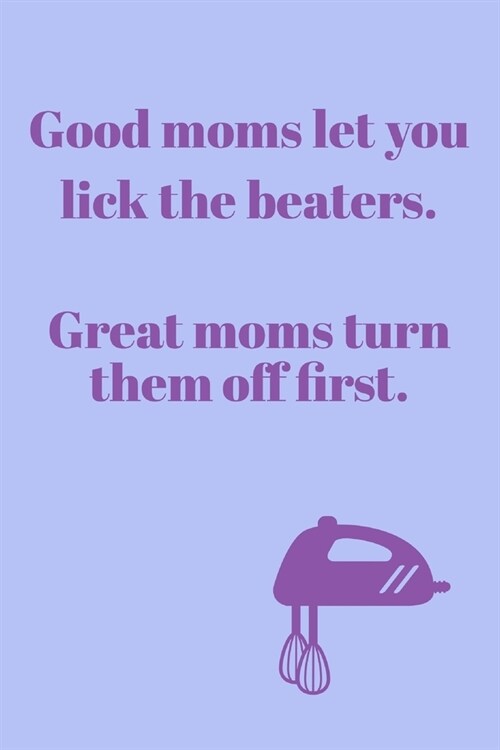 Good Moms Let You: Lick The Beaters, Great Moms Turn Them Off First - Funny Moms & Baking Quotes - Lined Journal - Gifts Presents Idea Fo (Paperback)