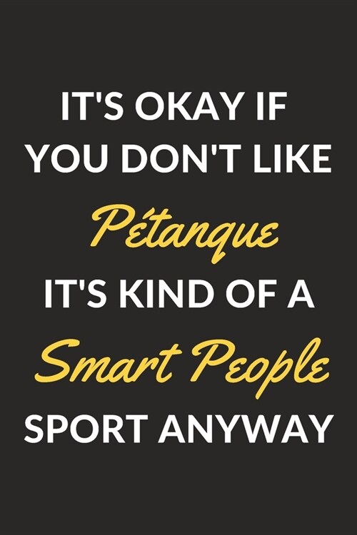 Its Okay If You Dont Like P?anque Its Kind Of A Smart People Sport Anyway: A Petanque Journal Notebook to Write Down Things, Take Notes, Record Pl (Paperback)