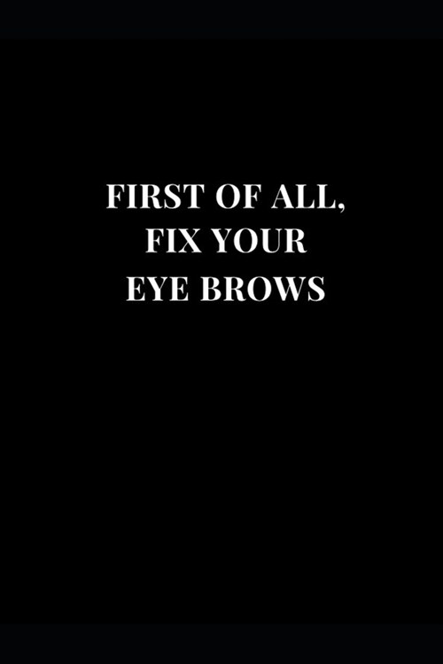 First Of All, Fix Your Eye Brows: Gag Gift Funny Lined Notebook Journal 6x9 (Paperback)