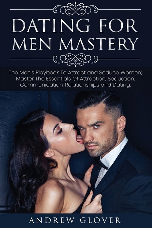 Dating For Men Mastery: The Mens Playbook To Attract and Seduce Women; Master The Essentials Of Attraction, Seduction, Communication, Relatio (Paperback)