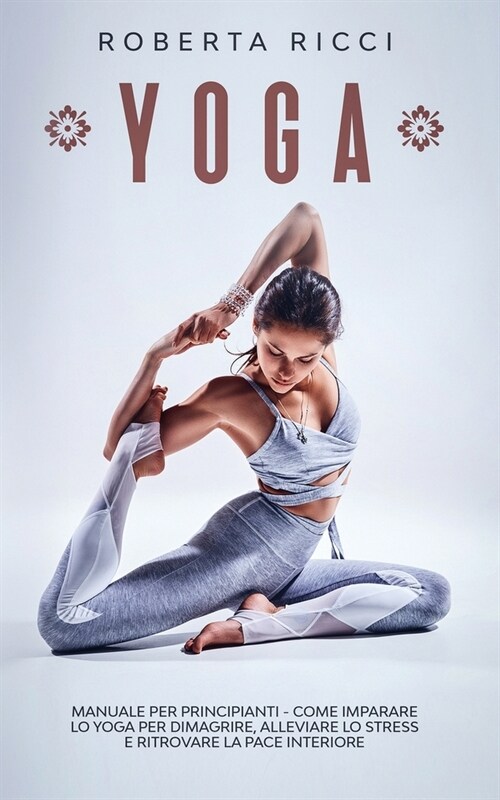 Yoga: Manuale Per Principianti - Come Imparare Lo Yoga Per Dimagrire, Alleviare Lo Stress e Ritrovare La Pace Interiore (Paperback)