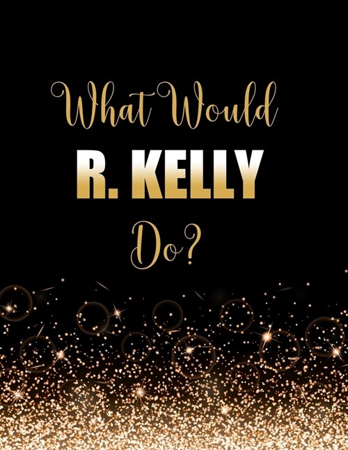 What Would R. Kelly Do?: Large Notebook/Diary/Journal for Writing 100 Pages, R. Kelly Gift for Robert Kelly Fans (Paperback)