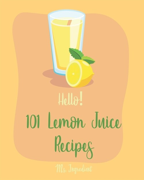 Hello! 101 Lemon Juice Recipes: Best Lemon Juice Cookbook Ever For Beginners [Loaf Cake Cookbook, Best Cupcake Recipe, Lemon Chicken Recipe, Grilling (Paperback)