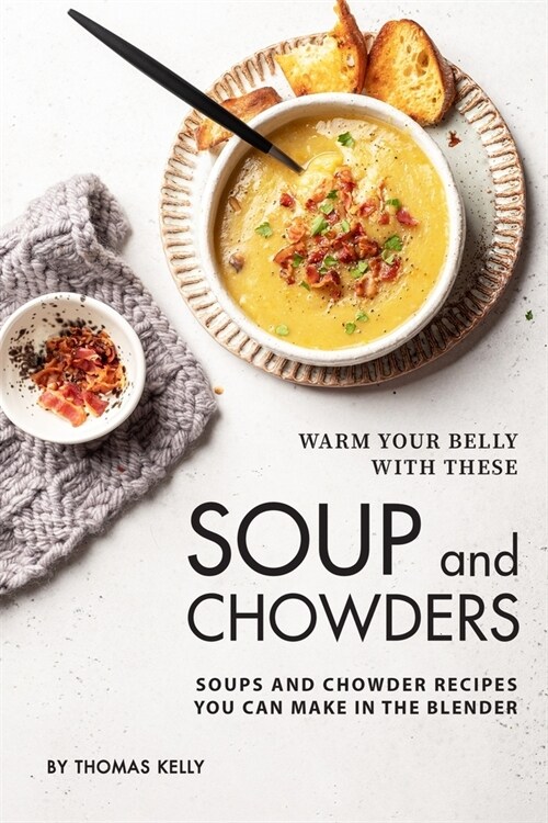 Warm Your Belly With These Soup And Chowders: Soups And Chowder Recipes You Can Make In The Blender (Paperback)