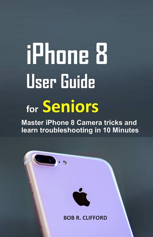 iPhone 8 User Guide for Seniors: Master iPhone 8 Camera tricks and learn troubleshooting in 10 Minutes (Paperback)