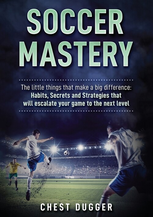 Soccer Mastery: The little things that make a big difference: Habits, Secrets and Strategies that will escalate your game to the next (Paperback)