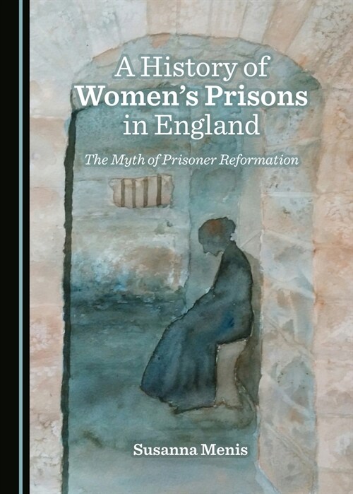 A History of Womens Prisons in England : The Myth of Prisoner Reformation (Hardcover, Unabridged ed)