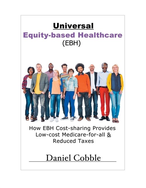 Universal Equity-based Healthcare (EBH): How EBH Cost-sharing Provides Low-cost Medicare-for-all & Reduced Taxes (Paperback)