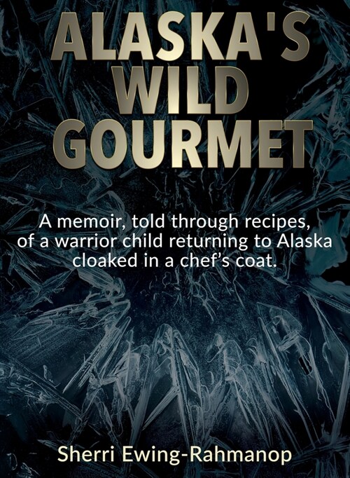 Alaskas Wild Gourmet: A memoir, told through recipes, of a warrior child returning to Alaska cloaked in a chefs coat (Hardcover)