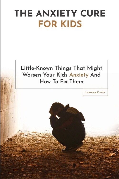 The Anxiety Cure For Kids: Little-Known Things That Might Worsen Your Kids Anxiety And How To Fix Them (Paperback)