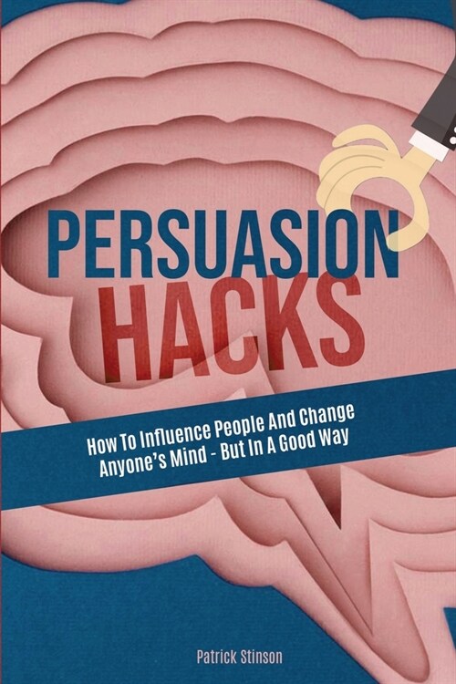 Persuasion Hacks: How To Influence People And Change Anyones Mind - But In A Good Way (Paperback)