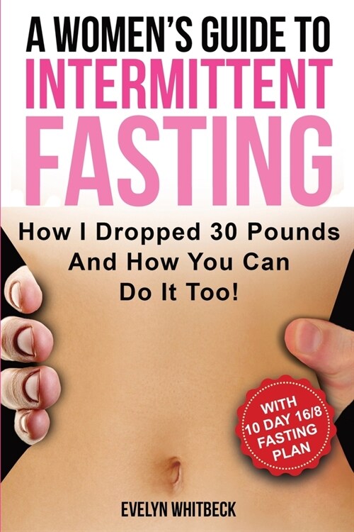 A Womens Guide To Intermittent Fasting: How I Dropped 30 Pounds And How You Can Do It Too! (Paperback)