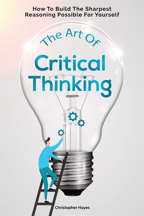 The Art Of Critical Thinking: How To Build The Sharpest Reasoning Possible For Yourself (Paperback)