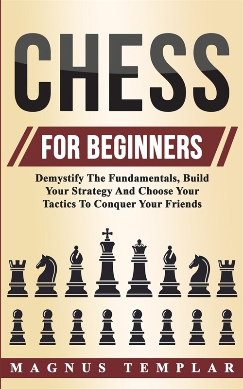Chess For Beginners: Demystify The Fundamentals, Build Your Strategy And Choose Your Tactics To Conquer Your Friends (Paperback)