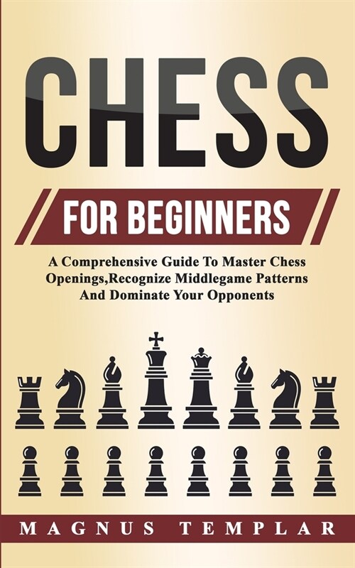 Chess For Beginners: A Comprehensive Guide To Master Chess Openings, Recognize Middlegame Patterns And Dominate Your Opponent (Paperback)