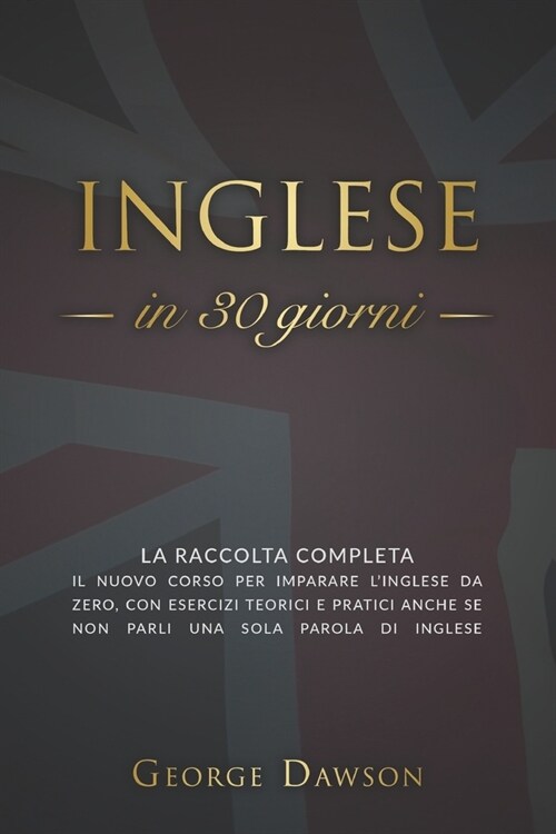 Inglese in 30 Giorni: La Raccolta Completa. Il nuovo corso per imparare linglese da zero, con esercizi teorici e pratici anche se non parli (Paperback)