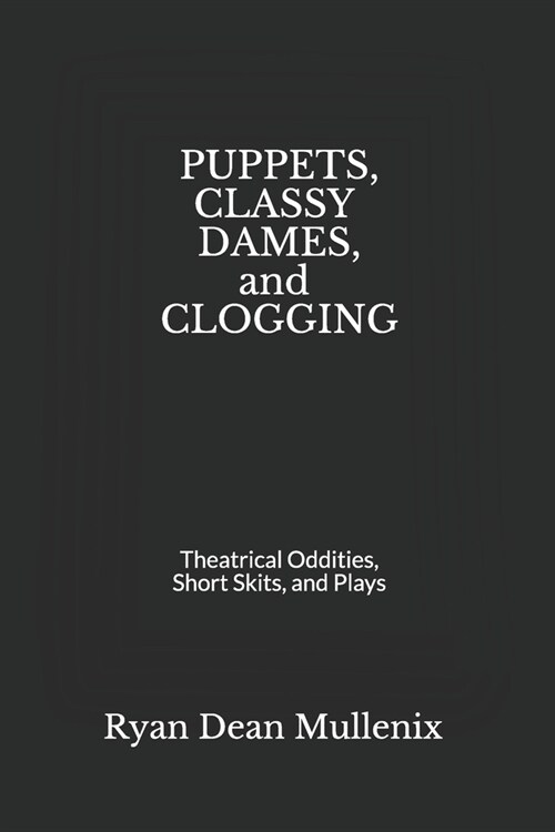 Puppets, Classy Dames, and Clogging: Theatrical Oddities, Short Skits, and Plays (Paperback)