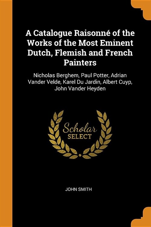 A Catalogue Raisonn?of the Works of the Most Eminent Dutch, Flemish and French Painters: Nicholas Berghem, Paul Potter, Adrian Vander Velde, Karel Du (Paperback)