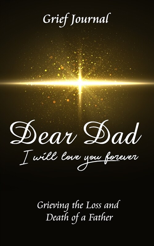 Dear Dad I Will Love You Forever Grief Journal - Grieving the Loss and Death of a Father: Beautiful Yellow Star and Black Design (Paperback)