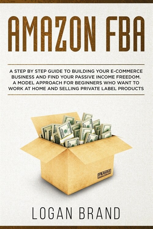 Amazon FBA: A Step By Step Guide To Building Your E-Commerce Business And Find Your Passive Income Freedom. A Model Approach For B (Paperback)