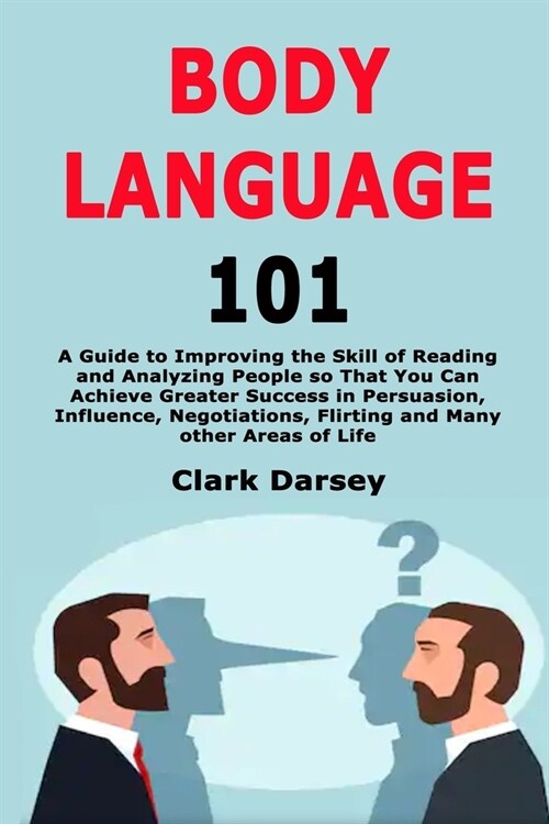 Body Language 101: A Guide to Improving the Skill of Reading and Analyzing People so That You Can Achieve Greater Success in Persuasion, (Paperback)