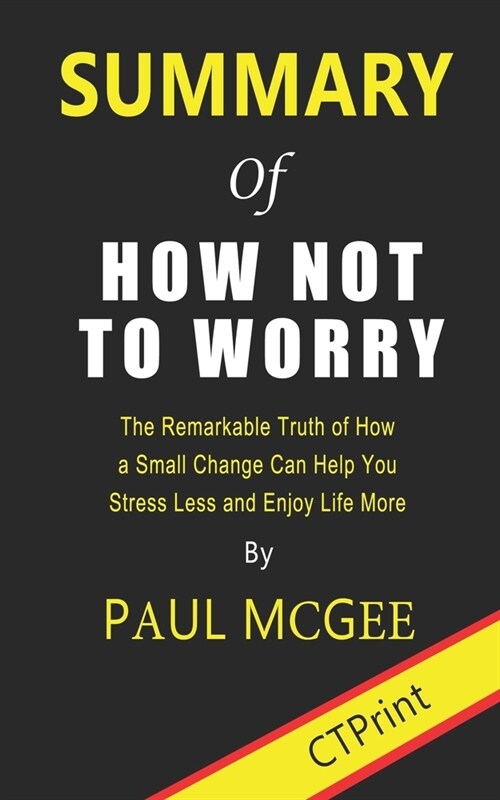 Summary of How Not to Worry: The Remarkable Truth of How a Small Change Can Help You Stress Less and Enjoy Life More By Paul McGee (Paperback)