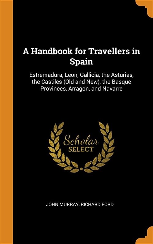 A Handbook for Travellers in Spain: Estremadura, Leon, Gallicia, the Asturias, the Castiles (Old and New), the Basque Provinces, Arragon, and Navarre (Hardcover)