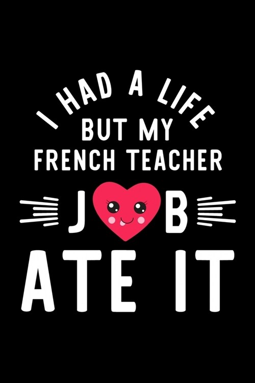 I Had A Life But My French Teacher Job Ate It: Hilarious & Funny Journal for French Teacher - Funny Christmas & Birthday Gift Idea for French Teacher (Paperback)