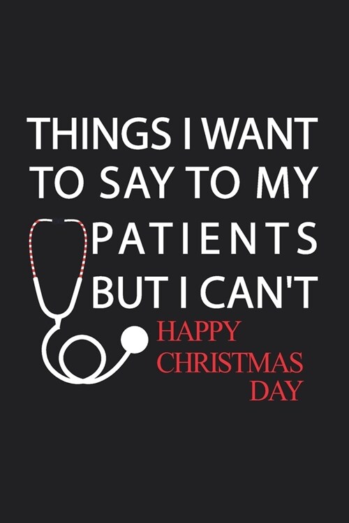 Things I Want to Say to My Patients But I Cant Happy Christmas Day: Notebook, Funny Journal - Humorous, funny gag gifts for Doctors, Nurses, Medical (Paperback)