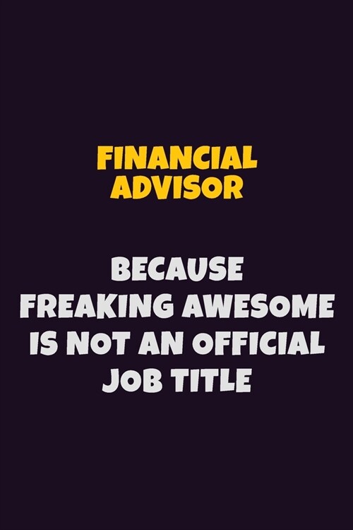 Financial Advisor, Because Freaking Awesome Is Not An Official Job Title: 6X9 Career Pride Notebook Unlined 120 pages Writing Journal (Paperback)