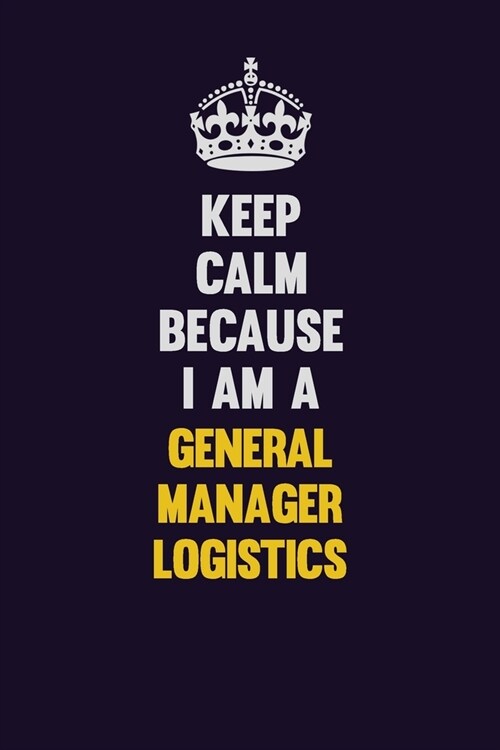 Keep Calm Because I Am A General Manager Logistics: Motivational and inspirational career blank lined gift notebook with matte finish (Paperback)