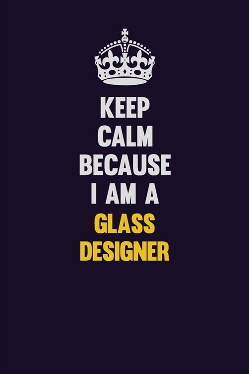 Keep Calm Because I Am A Glass Designer: Motivational and inspirational career blank lined gift notebook with matte finish (Paperback)