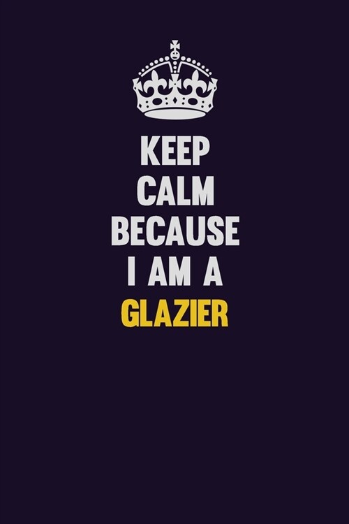 Keep Calm Because I Am A Glazier: Motivational and inspirational career blank lined gift notebook with matte finish (Paperback)