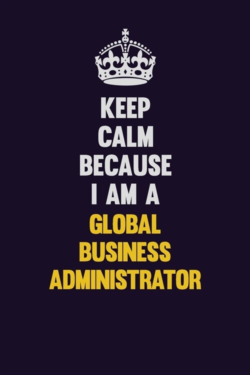 Keep Calm Because I Am A Global Business Administrator: Motivational and inspirational career blank lined gift notebook with matte finish (Paperback)