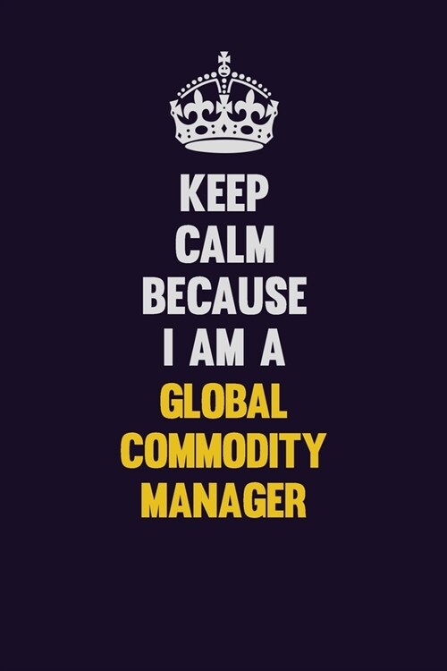 Keep Calm Because I Am A Global Commodity Manager: Motivational and inspirational career blank lined gift notebook with matte finish (Paperback)